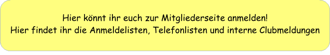 Hier könnt ihr euch zur Mitgliederseite anmelden! Hier findet ihr die Anmeldelisten, Telefonlisten und interne Clubmeldungen